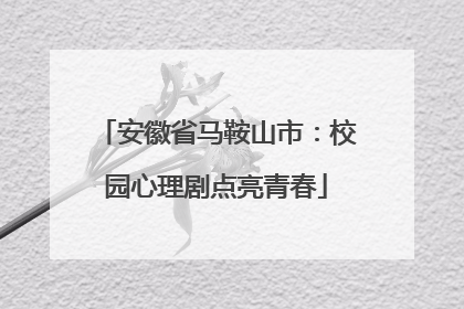 安徽省马鞍山市：校园心理剧点亮青春