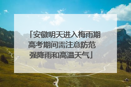 安徽明天进入梅雨期 高考期间需注意防范强降雨和高温天气