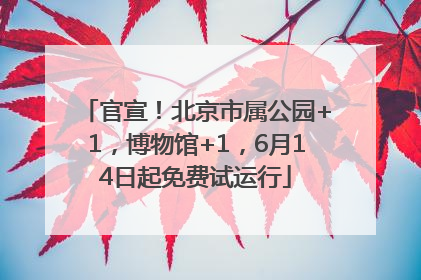 官宣！北京市属公园+1，博物馆+1，6月14日起免费试运行