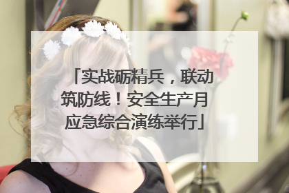 实战砺精兵，联动筑防线！安全生产月应急综合演练举行