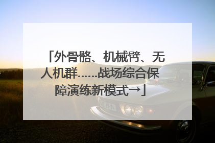 外骨骼、机械臂、无人机群……战场综合保障演练新模式→