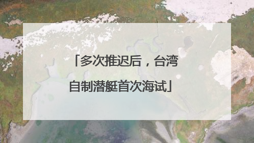 多次推迟后，台湾自制潜艇首次海试