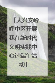 大兴安岭呼中区开展我在新时代文明实践中心过端午活动