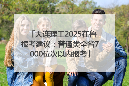 大连理工2025在鲁报考建议：普通类全省7000位次以内报考
