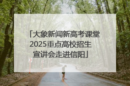 大象新闻新高考课堂2025重点高校招生宣讲会走进信阳