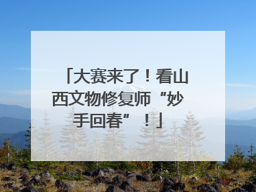 大赛来了！看山西文物修复师“妙手回春”！