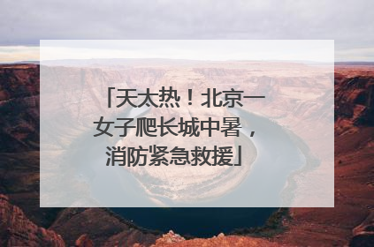 天太热！北京一女子爬长城中暑，消防紧急救援
