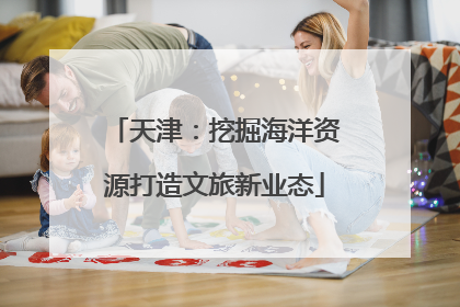 天津：挖掘海洋资源打造文旅新业态