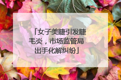 女子美睫引发睫毛炎，市场监管局出手化解纠纷