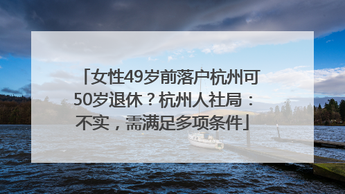 女性49岁前落户杭州可50岁退休？杭州人社局：不实，需满足多项条件
