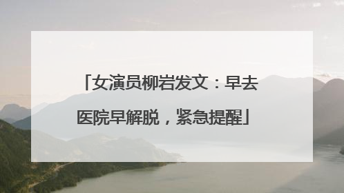女演员柳岩发文：早去医院早解脱，紧急提醒