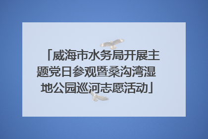 威海市水务局开展主题党日参观暨桑沟湾湿地公园巡河志愿活动