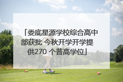 娄底星源学校综合高中部获批 今秋开学开学提供270 个普高学位