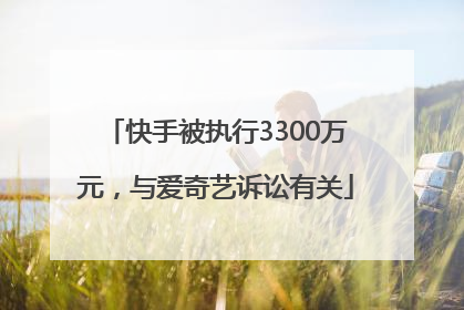 快手被执行3300万元，与爱奇艺诉讼有关
