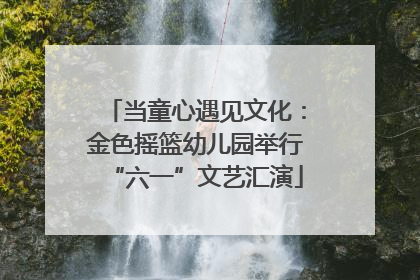 当童心遇见文化：金色摇篮幼儿园举行“六一”文艺汇演