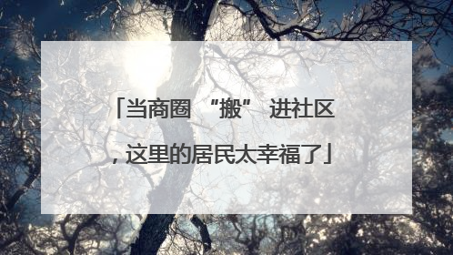 当商圈 “搬” 进社区，这里的居民太幸福了