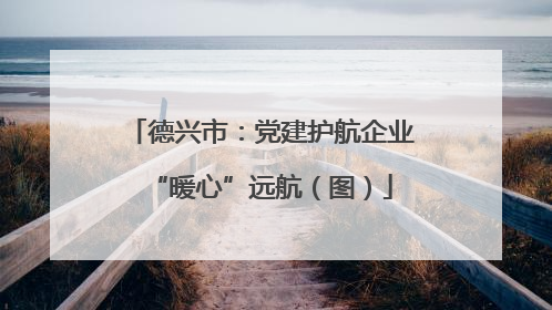 德兴市：党建护航企业“暖心”远航（图）