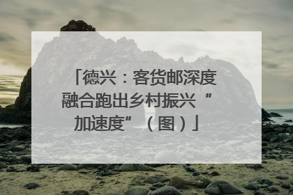 德兴：客货邮深度融合跑出乡村振兴“加速度”（图）