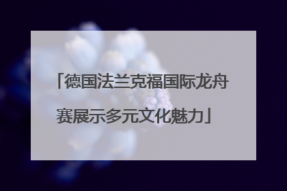 德国法兰克福国际龙舟赛展示多元文化魅力