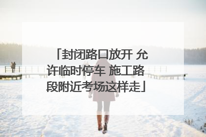 封闭路口放开 允许临时停车 施工路段附近考场这样走