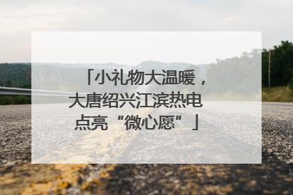 小礼物大温暖，大唐绍兴江滨热电点亮“微心愿”