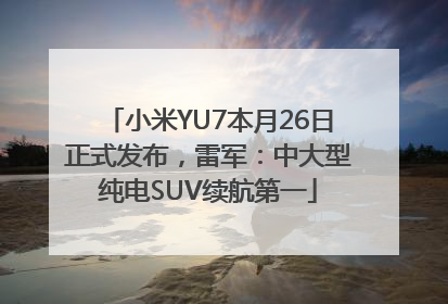 小米YU7本月26日正式发布，雷军：中大型纯电SUV续航第一