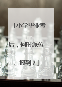小学毕业考后，何时派位、报到？