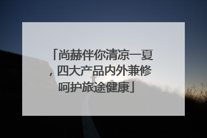 尚赫伴你清凉一夏，四大产品内外兼修呵护旅途健康
