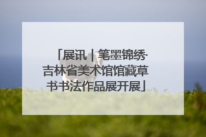 展讯｜笔墨锦绣·吉林省美术馆馆藏草书书法作品展开展