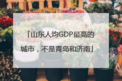 山东人均GDP最高的城市，不是青岛和济南