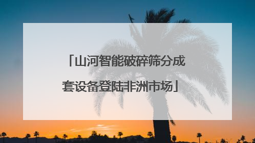 山河智能破碎筛分成套设备登陆非洲市场