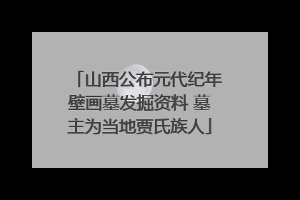 山西公布元代纪年壁画墓发掘资料 墓主为当地贾氏族人