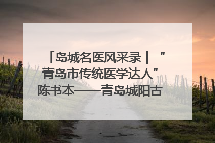 岛城名医风采录｜“青岛市传统医学达人”陈书本——青岛城阳古镇正骨医院骨伤科