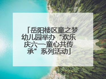 岳阳楼区童之梦幼儿园举办“欢乐庆六一·童心共传承”系列活动
