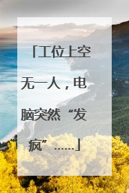 工位上空无一人，电脑突然“发疯”……