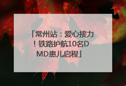 常州站：爱心接力！铁路护航10名DMD患儿启程