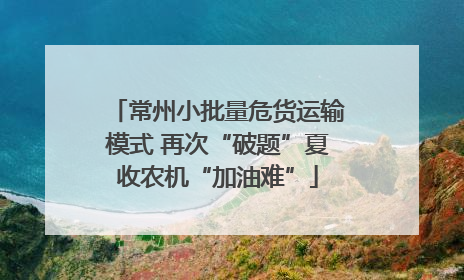 常州小批量危货运输模式 再次“破题”夏收农机“加油难”