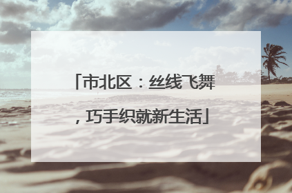 市北区：丝线飞舞，巧手织就新生活