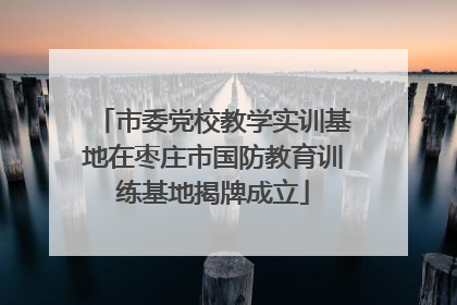 市委党校教学实训基地在枣庄市国防教育训练基地揭牌成立