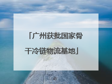 广州获批国家骨干冷链物流基地