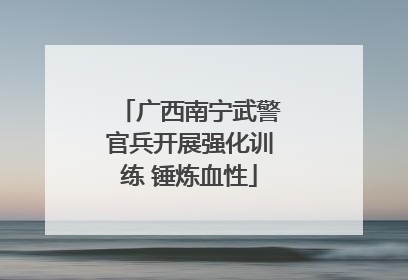 广西南宁武警官兵开展强化训练 锤炼血性
