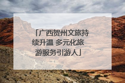 广西贺州文旅持续升温 多元化旅游服务引游人