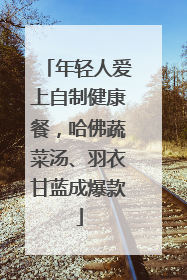 年轻人爱上自制健康餐，哈佛蔬菜汤、羽衣甘蓝成爆款