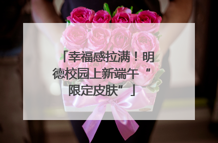 幸福感拉满！明德校园上新端午“限定皮肤”