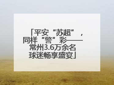 平安“苏超”，同样“警”彩——常州3.6万余名球迷畅享盛宴