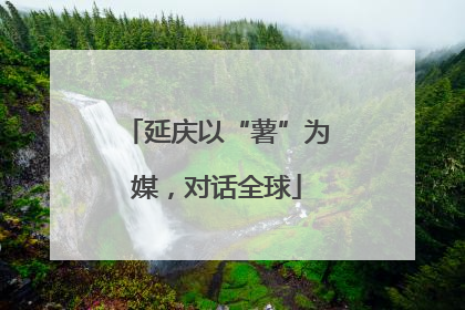延庆以“薯”为媒，对话全球