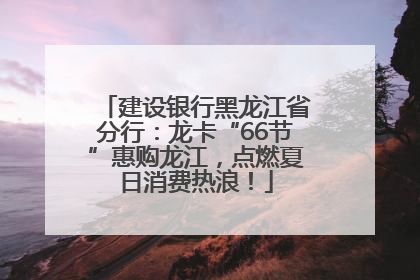 建设银行黑龙江省分行：龙卡“66节”惠购龙江，点燃夏日消费热浪！