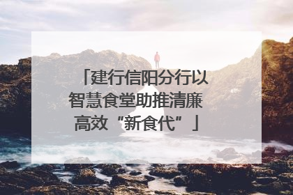 建行信阳分行以智慧食堂助推清廉高效“新食代”