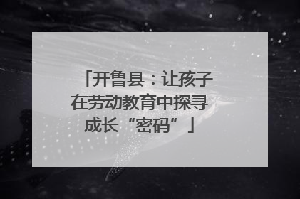 开鲁县：让孩子在劳动教育中探寻成长“密码”