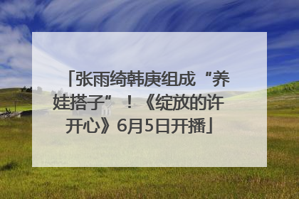 张雨绮韩庚组成“养娃搭子”！《绽放的许开心》6月5日开播